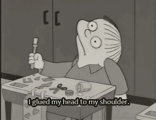 Ralph Wiggum, from The Simpsons: “I glued my head to my shoulder.”